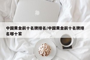 中国黄金前十名牌排名/中国黄金前十名牌排名哪十家