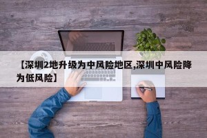 【深圳2地升级为中风险地区,深圳中风险降为低风险】