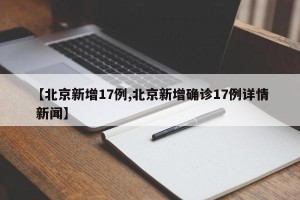 【北京新增17例,北京新增确诊17例详情 新闻】