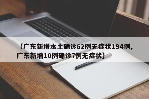 【广东新增本土确诊62例无症状194例,广东新增10例确诊7例无症状】