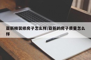 亚新精装修房子怎么样/亚新的房子质量怎么样