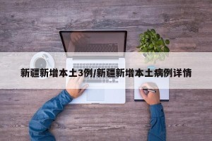 新疆新增本土3例/新疆新增本土病例详情