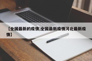【全国最新的疫情,全国最新疫情河北最新疫情】