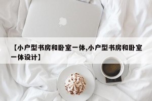 【小户型书房和卧室一体,小户型书房和卧室一体设计】