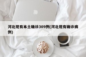 河北现有本土确诊309例(河北现有确诊病例)