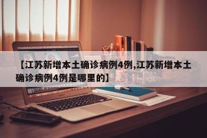 【江苏新增本土确诊病例4例,江苏新增本土确诊病例4例是哪里的】