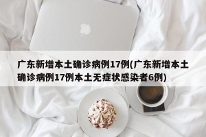 广东新增本土确诊病例17例(广东新增本土确诊病例17例本土无症状感染者6例)