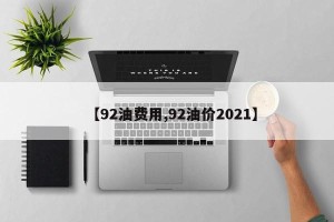 【92油费用,92油价2021】