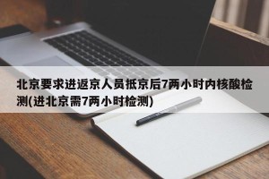 北京要求进返京人员抵京后7两小时内核酸检测(进北京需7两小时检测)