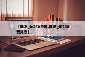 【奔驰gle260费用,奔驰glE260费用表】