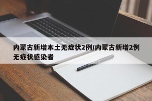 内蒙古新增本土无症状2例/内蒙古新增2例无症状感染者
