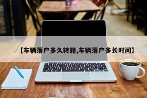 【车辆落户多久转籍,车辆落户多长时间】