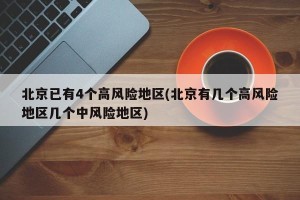 北京已有4个高风险地区(北京有几个高风险地区几个中风险地区)