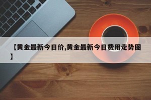 【黄金最新今日价,黄金最新今日费用走势图】