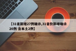 【31省新增27例确诊,31省份新增确诊26例 含本土2例】