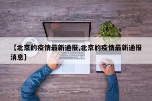【北京的疫情最新通报,北京的疫情最新通报消息】