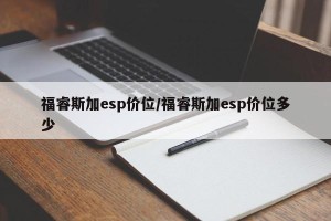 福睿斯加esp价位/福睿斯加esp价位多少