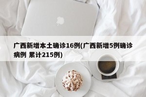 广西新增本土确诊16例(广西新增5例确诊病例 累计215例)