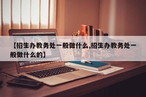 【招生办教务处一般做什么,招生办教务处一般做什么的】