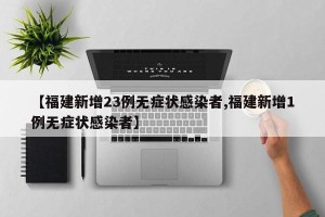 【福建新增23例无症状感染者,福建新增1例无症状感染者】