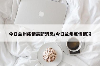 今日兰州疫情最新消息/今日兰州疫情情况