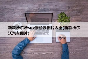 新款沃尔沃suv报价及图片大全(新款沃尔沃汽车图片)
