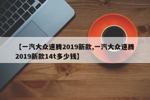 【一汽大众速腾2019新款,一汽大众速腾2019新款14t多少钱】
