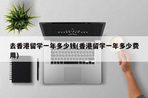 去香港留学一年多少钱(香港留学一年多少费用)