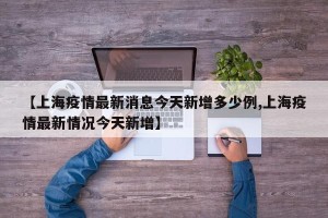 【上海疫情最新消息今天新增多少例,上海疫情最新情况今天新增】
