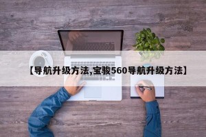 【导航升级方法,宝骏560导航升级方法】