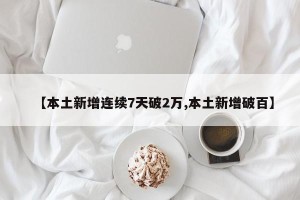 【本土新增连续7天破2万,本土新增破百】