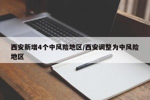 西安新增4个中风险地区/西安调整为中风险地区