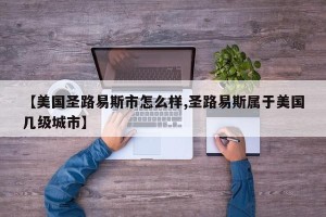 【美国圣路易斯市怎么样,圣路易斯属于美国几级城市】
