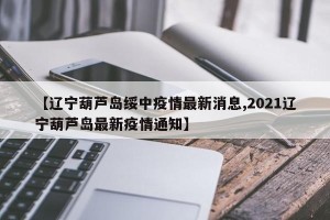 【辽宁葫芦岛绥中疫情最新消息,2021辽宁葫芦岛最新疫情通知】