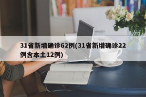 31省新增确诊62例(31省新增确诊22例含本土12例)
