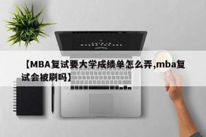 【MBA复试要大学成绩单怎么弄,mba复试会被刷吗】