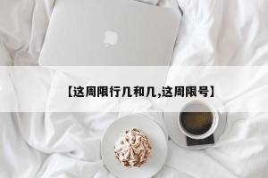 【这周限行几和几,这周限号】
