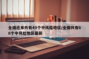 全国近来共有49个中风险地区/全国共有60个中风险地区最新