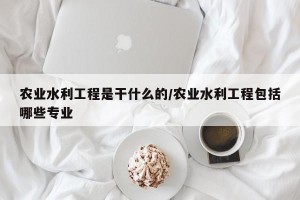 农业水利工程是干什么的/农业水利工程包括哪些专业