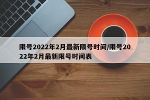 限号2022年2月最新限号时间/限号2022年2月最新限号时间表
