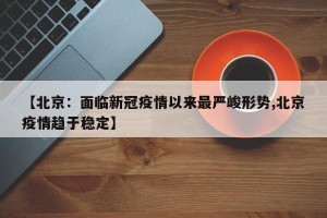 【北京：面临新冠疫情以来最严峻形势,北京疫情趋于稳定】