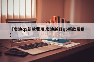 【奥迪q5新款费用,奥迪越野q5新款费用】