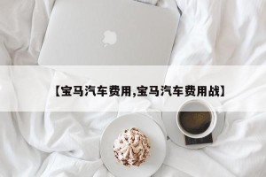 【宝马汽车费用,宝马汽车费用战】