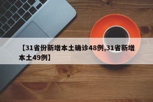 【31省份新增本土确诊48例,31省新增本土49例】