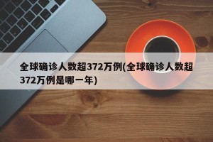 全球确诊人数超372万例(全球确诊人数超372万例是哪一年)