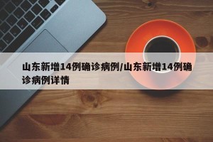山东新增14例确诊病例/山东新增14例确诊病例详情