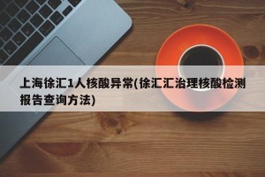上海徐汇1人核酸异常(徐汇汇治理核酸检测报告查询方法)