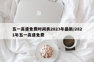 五一高速免费时间表2023年最新/2821年五一高速免费