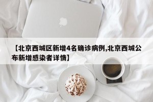 【北京西城区新增4名确诊病例,北京西城公布新增感染者详情】