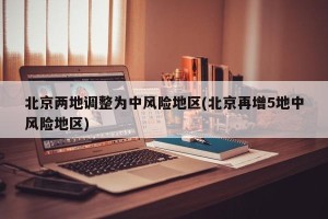 北京两地调整为中风险地区(北京再增5地中风险地区)